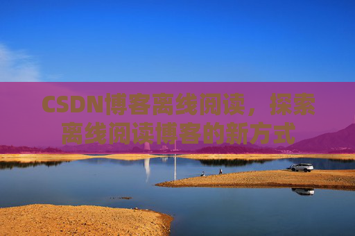 CSDN博客离线阅读，探索离线阅读博客的新方式